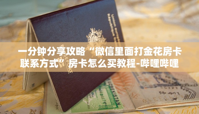 一分钟分享攻略“微信里面打金花房卡联系方式”房卡怎么买教程-哔哩哔哩 一分钟分享攻略“微信里面打金花房卡联系方式”房卡怎么买教程-哔哩哔哩