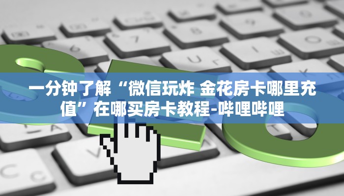 一分钟了解“微信玩炸 金花房卡哪里充值”在哪买房卡教程-哔哩哔哩 一分钟了解“微信玩炸 金花房卡哪里充值”在哪买房卡教程-哔哩哔哩