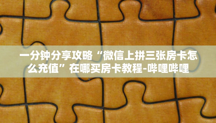 一分钟分享攻略“微信上拼三张房卡怎么充值”在哪买房卡教程-哔哩哔哩 一分钟分享攻略“微信上拼三张房卡怎么充值”在哪买房卡教程-哔哩哔哩