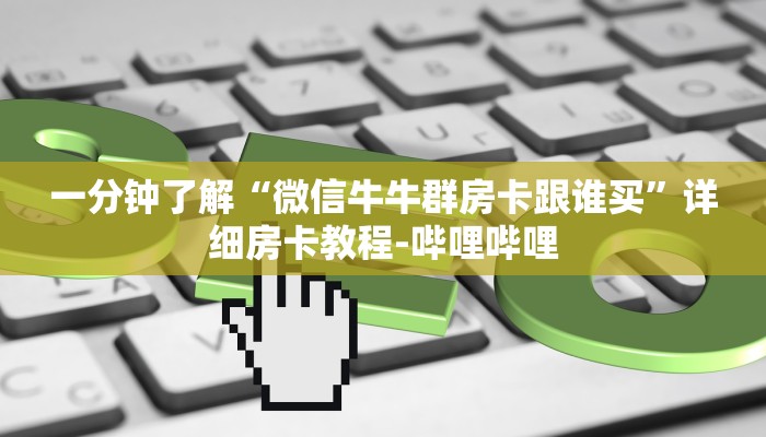 一分钟了解“微信牛牛群房卡跟谁买”详细房卡教程-哔哩哔哩 一分钟了解“微信牛牛群房卡跟谁买”详细房卡教程-哔哩哔哩