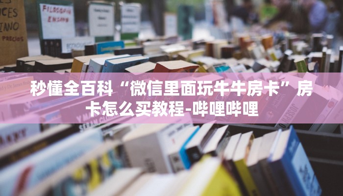 秒懂全百科“微信里面玩牛牛房卡”房卡怎么买教程-哔哩哔哩 秒懂全百科“微信里面玩牛牛房卡”房卡怎么买教程-哔哩哔哩