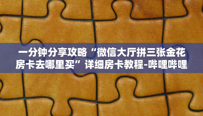 一分钟分享攻略“微信大厅拼三张金花房卡去哪里买”详细房卡教程-哔哩哔哩 一分钟分享攻略“微信大厅拼三张金花房卡去哪里买”详细房卡教程-哔哩哔哩