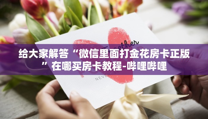 给大家解答“微信里面打金花房卡正版”在哪买房卡教程-哔哩哔哩 给大家解答“微信里面打金花房卡正版”在哪买房卡教程-哔哩哔哩