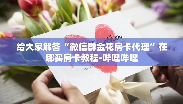 给大家解答“微信群金花房卡代理”在哪买房卡教程-哔哩哔哩 给大家解答“微信群金花房卡代理”在哪买房卡教程-哔哩哔哩