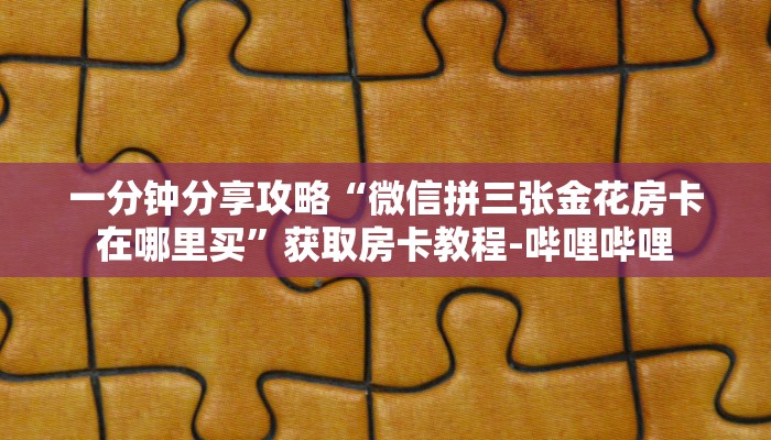 一分钟分享攻略“微信拼三张金花房卡在哪里买”获取房卡教程-哔哩哔哩