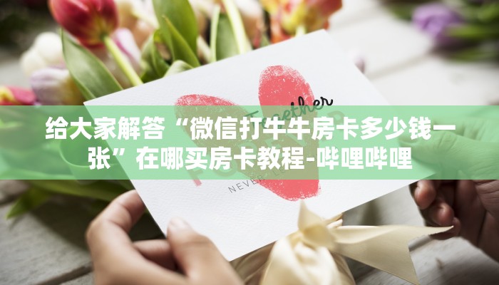 给大家解答“微信打牛牛房卡多少钱一张”在哪买房卡教程-哔哩哔哩 给大家解答“微信打牛牛房卡多少钱一张”在哪买房卡教程-哔哩哔哩