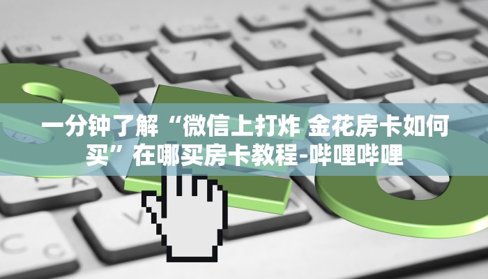 一分钟了解“微信炸 金花房卡在哪里弄”在哪买房卡教程-哔哩哔哩 一分钟了解“微信炸 金花房卡在哪里弄”在哪买房卡教程-哔哩哔哩