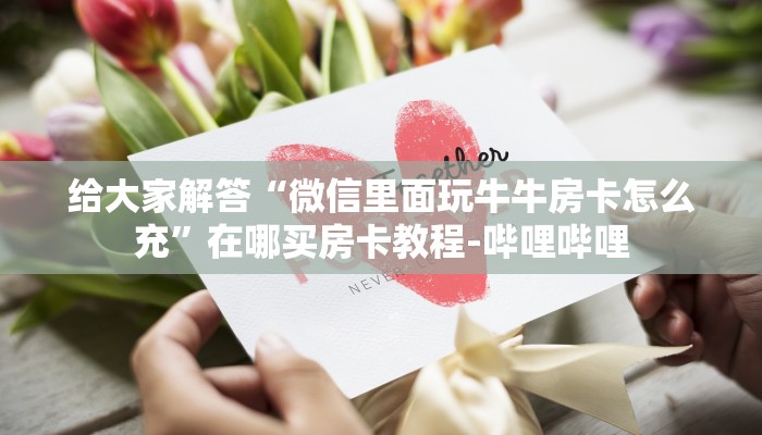 给大家解答“微信里面玩牛牛房卡怎么充”在哪买房卡教程-哔哩哔哩