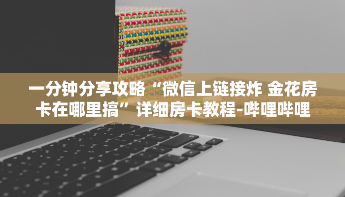 一分钟分享攻略“微信上链接炸 金花房卡在哪里搞”详细房卡教程-哔哩哔哩 一分钟分享攻略“微信上链接炸 金花房卡在哪里搞”详细房卡教程-哔哩哔哩