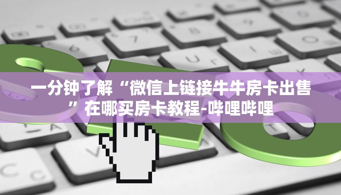 一分钟了解“微信上链接牛牛房卡出售”在哪买房卡教程-哔哩哔哩 一分钟了解“微信上链接牛牛房卡出售”在哪买房卡教程-哔哩哔哩