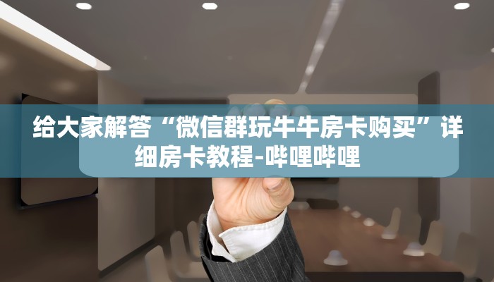 给大家解答“微信群玩牛牛房卡购买”详细房卡教程-哔哩哔哩 给大家解答“微信群玩牛牛房卡购买”详细房卡教程-哔哩哔哩