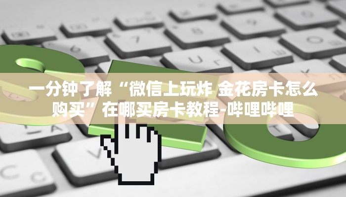 一分钟了解“微信上玩炸 金花房卡怎么购买”在哪买房卡教程-哔哩哔哩 一分钟了解“微信上玩炸 金花房卡怎么购买”在哪买房卡教程-哔哩哔哩
