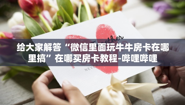 给大家解答“微信里面玩牛牛房卡在哪里搞”在哪买房卡教程-哔哩哔哩 给大家解答“微信里面玩牛牛房卡在哪里搞”在哪买房卡教程-哔哩哔哩
