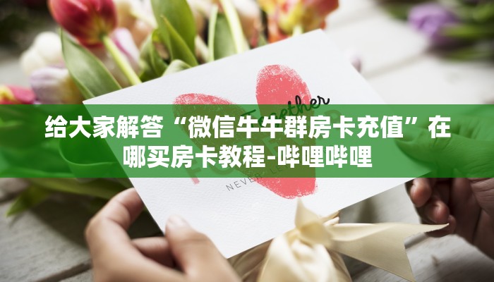 给大家解答“微信牛牛群房卡充值”在哪买房卡教程-哔哩哔哩 给大家解答“微信牛牛群房卡充值”在哪买房卡教程-哔哩哔哩