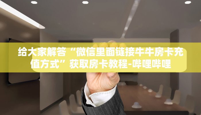 给大家解答“微信里面链接牛牛房卡充值方式”获取房卡教程-哔哩哔哩 给大家解答“微信里面链接牛牛房卡充值方式”获取房卡教程-哔哩哔哩