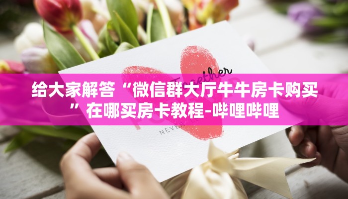 给大家解答“微信群大厅牛牛房卡购买”在哪买房卡教程-哔哩哔哩 给大家解答“微信群大厅牛牛房卡购买”在哪买房卡教程-哔哩哔哩