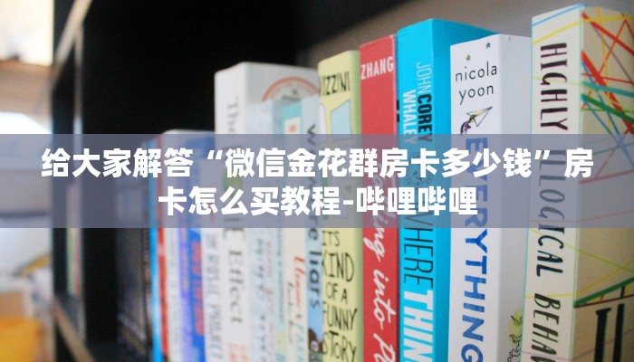 给大家解答“微信金花群房卡多少钱”房卡怎么买教程-哔哩哔哩 给大家解答“微信金花群房卡多少钱”房卡怎么买教程-哔哩哔哩