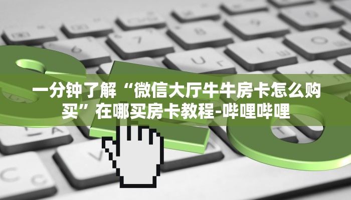 一分钟了解“微信大厅牛牛房卡怎么购买”在哪买房卡教程-哔哩哔哩 一分钟了解“微信大厅牛牛房卡怎么购买”在哪买房卡教程-哔哩哔哩