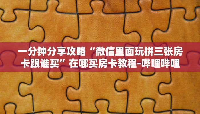一分钟分享攻略“微信里面玩拼三张房卡跟谁买”在哪买房卡教程-哔哩哔哩 一分钟分享攻略“微信里面玩拼三张房卡跟谁买”在哪买房卡教程-哔哩哔哩