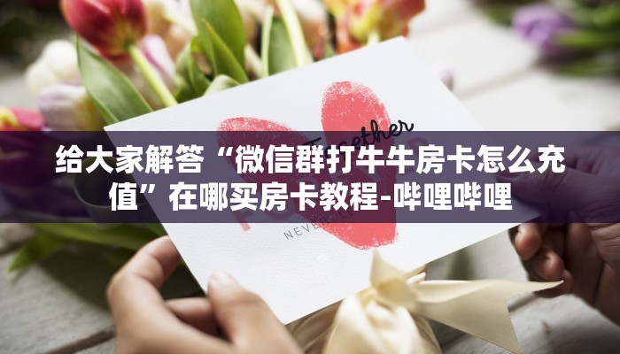 给大家解答“微信群打牛牛房卡怎么充值”在哪买房卡教程-哔哩哔哩 给大家解答“微信群打牛牛房卡怎么充值”在哪买房卡教程-哔哩哔哩