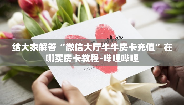 给大家解答“微信大厅牛牛房卡充值”在哪买房卡教程-哔哩哔哩 给大家解答“微信大厅牛牛房卡充值”在哪买房卡教程-哔哩哔哩