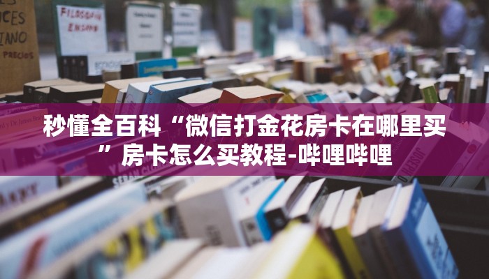 秒懂全百科“微信打金花房卡在哪里买”房卡怎么买教程-哔哩哔哩