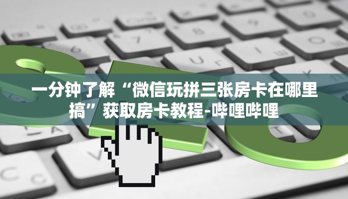 一分钟了解“微信玩拼三张房卡在哪里搞”获取房卡教程-哔哩哔哩