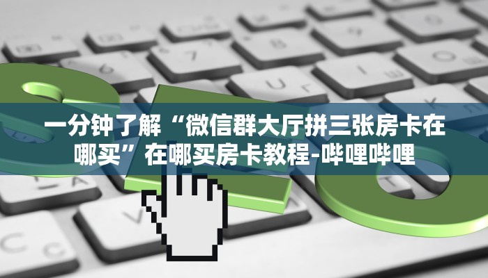 一分钟了解“微信群大厅拼三张房卡在哪买”在哪买房卡教程-哔哩哔哩 一分钟了解“微信群大厅拼三张房卡在哪买”在哪买房卡教程-哔哩哔哩