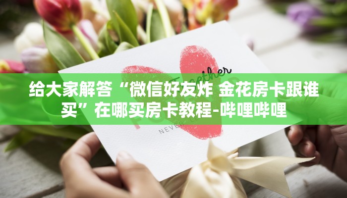 给大家解答“微信好友炸 金花房卡跟谁买”在哪买房卡教程-哔哩哔哩 给大家解答“微信好友炸 金花房卡跟谁买”在哪买房卡教程-哔哩哔哩