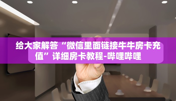 给大家解答“微信里面链接牛牛房卡充值”详细房卡教程-哔哩哔哩 给大家解答“微信里面链接牛牛房卡充值”详细房卡教程-哔哩哔哩