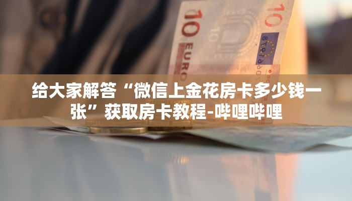 给大家解答“微信上金花房卡多少钱一张”获取房卡教程-哔哩哔哩