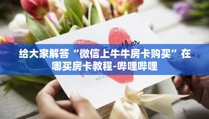 给大家解答“微信上牛牛房卡购买”在哪买房卡教程-哔哩哔哩 给大家解答“微信上牛牛房卡购买”在哪买房卡教程-哔哩哔哩