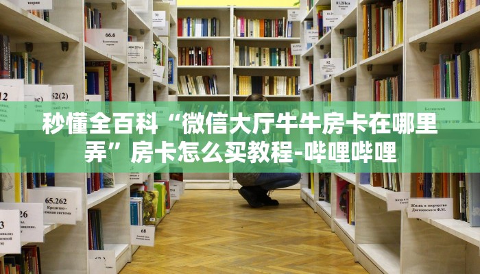 秒懂全百科“微信大厅牛牛房卡在哪里弄”房卡怎么买教程-哔哩哔哩 秒懂全百科“微信大厅牛牛房卡在哪里弄”房卡怎么买教程-哔哩哔哩