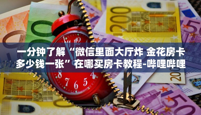 一分钟了解“微信里面大厅炸 金花房卡多少钱一张”在哪买房卡教程-哔哩哔哩 一分钟了解“微信里面大厅炸 金花房卡多少钱一张”在哪买房卡教程-哔哩哔哩