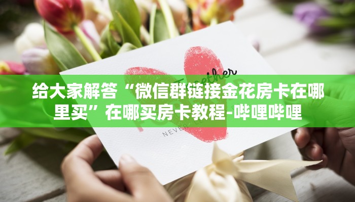 给大家解答“微信群链接金花房卡在哪里买”在哪买房卡教程-哔哩哔哩 给大家解答“微信群链接金花房卡在哪里买”在哪买房卡教程-哔哩哔哩