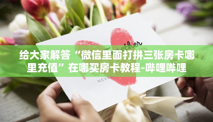 给大家解答“微信里面打拼三张房卡哪里充值”在哪买房卡教程-哔哩哔哩 给大家解答“微信里面打拼三张房卡哪里充值”在哪买房卡教程-哔哩哔哩