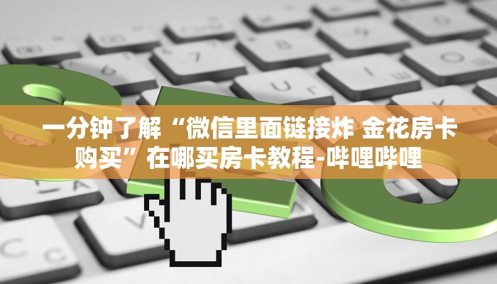 一分钟了解“微信里面链接炸 金花房卡购买”在哪买房卡教程-哔哩哔哩 一分钟了解“微信里面链接炸 金花房卡购买”在哪买房卡教程-哔哩哔哩