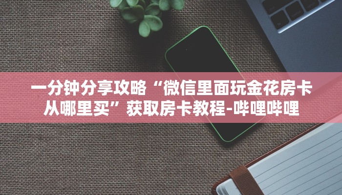 一分钟分享攻略“微信里面玩金花房卡从哪里买”获取房卡教程-哔哩哔哩 一分钟分享攻略“微信里面玩金花房卡从哪里买”获取房卡教程-哔哩哔哩