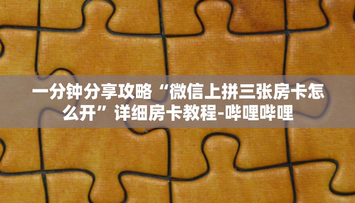 一分钟分享攻略“微信上拼三张房卡怎么开”详细房卡教程-哔哩哔哩