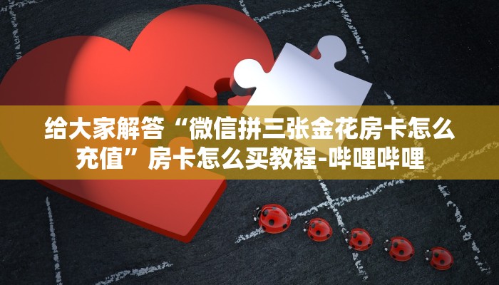 给大家解答“微信拼三张金花房卡怎么充值”房卡怎么买教程-哔哩哔哩 给大家解答“微信拼三张金花房卡怎么充值”房卡怎么买教程-哔哩哔哩