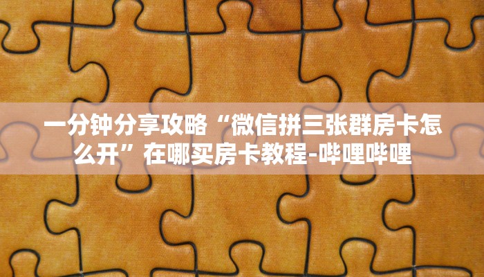 一分钟分享攻略“微信拼三张群房卡怎么开”在哪买房卡教程-哔哩哔哩 一分钟分享攻略“微信拼三张群房卡怎么开”在哪买房卡教程-哔哩哔哩