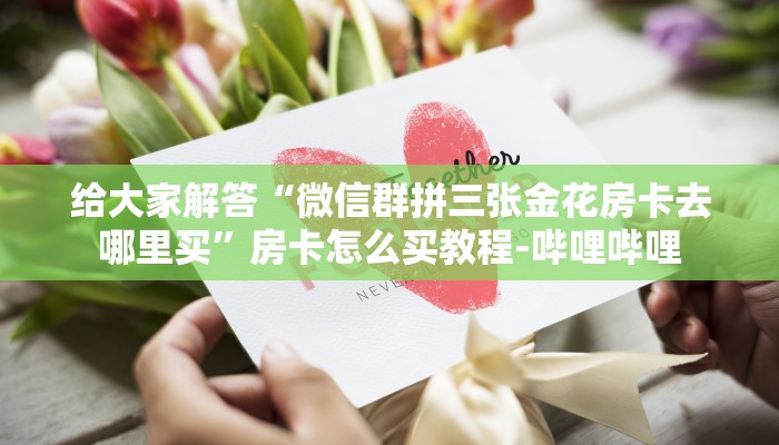 给大家解答“微信群拼三张金花房卡去哪里买”房卡怎么买教程-哔哩哔哩 给大家解答“微信群拼三张金花房卡去哪里买”房卡怎么买教程-哔哩哔哩