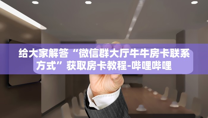 给大家解答“微信群大厅牛牛房卡联系方式”获取房卡教程-哔哩哔哩