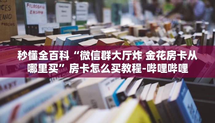 秒懂全百科“微信群大厅炸 金花房卡从哪里买”房卡怎么买教程-哔哩哔哩