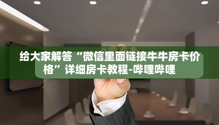 给大家解答“微信里面链接牛牛房卡价格”详细房卡教程-哔哩哔哩 给大家解答“微信里面链接牛牛房卡价格”详细房卡教程-哔哩哔哩