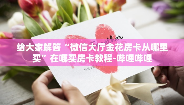 给大家解答“微信大厅金花房卡从哪里买”在哪买房卡教程-哔哩哔哩