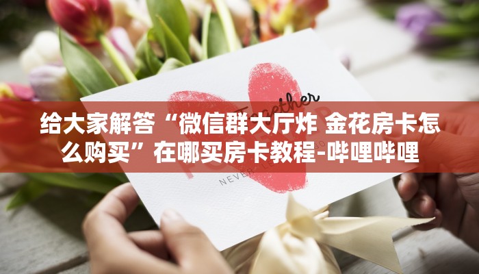 秒懂全百科“微信大厅炸 金花房卡怎么弄”房卡怎么买教程-哔哩哔哩