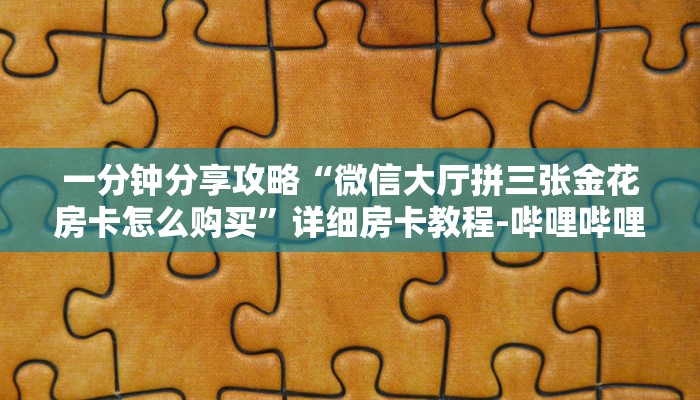 一分钟分享攻略“微信大厅拼三张金花房卡怎么购买”详细房卡教程-哔哩哔哩 一分钟分享攻略“微信大厅拼三张金花房卡怎么购买”详细房卡教程-哔哩哔哩