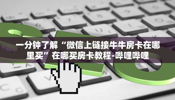 给大家解答“微信上大厅牛牛房卡联系方式”详细房卡教程-哔哩哔哩 给大家解答“微信上大厅牛牛房卡联系方式”详细房卡教程-哔哩哔哩