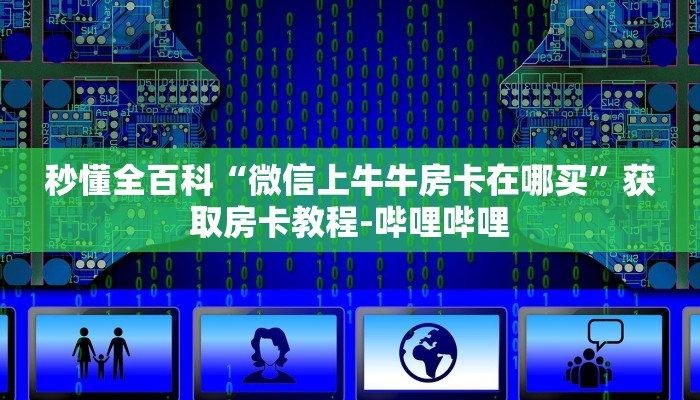 秒懂全百科“微信上牛牛房卡在哪买”获取房卡教程-哔哩哔哩 秒懂全百科“微信上牛牛房卡在哪买”获取房卡教程-哔哩哔哩